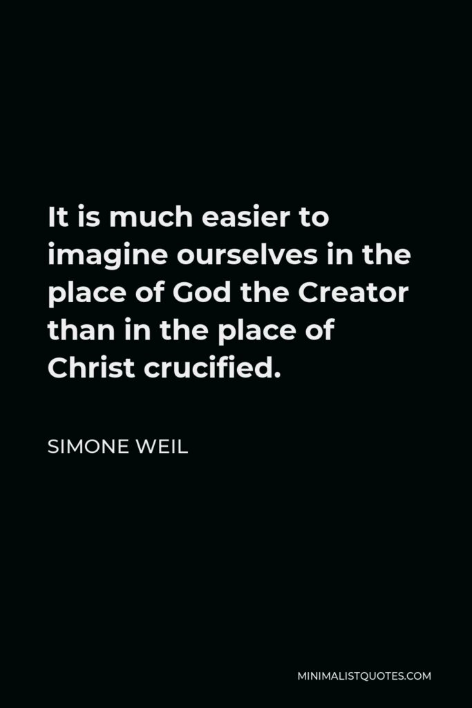 Simone Weil Quote - It is much easier to imagine ourselves in the place of God the Creator than in the place of Christ crucified.
