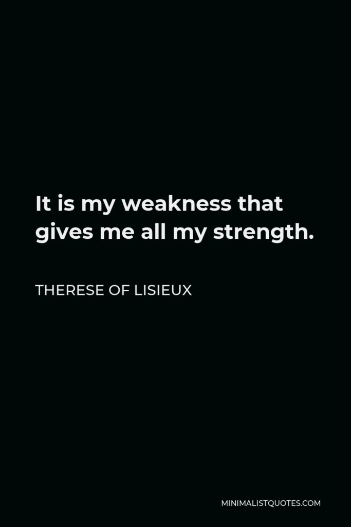 Therese of Lisieux Quote - It is my weakness that gives me all my strength.