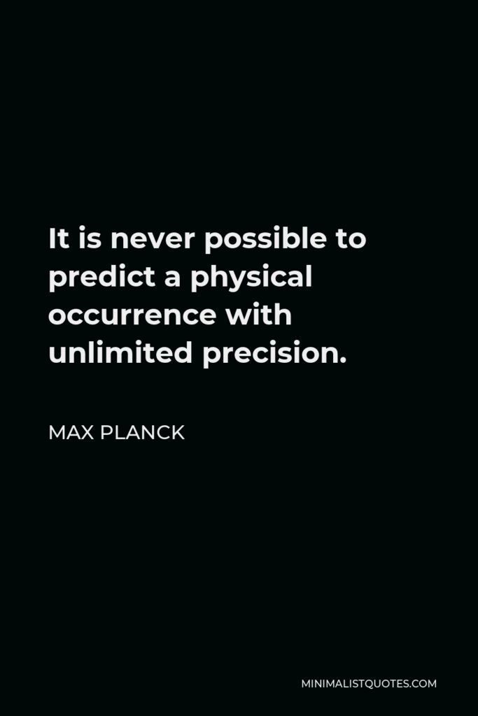 Max Planck Quote - It is never possible to predict a physical occurrence with unlimited precision.