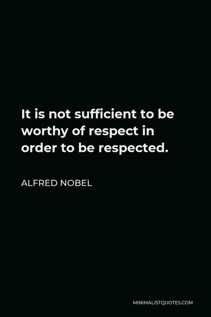 Alfred Nobel Quote - It is not sufficient to be worthy of respect in order to be respected.