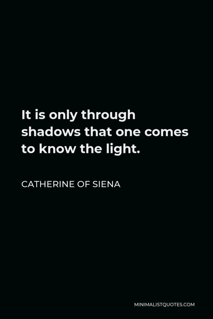Catherine of Siena Quote - It is only through shadows that one comes to know the light.