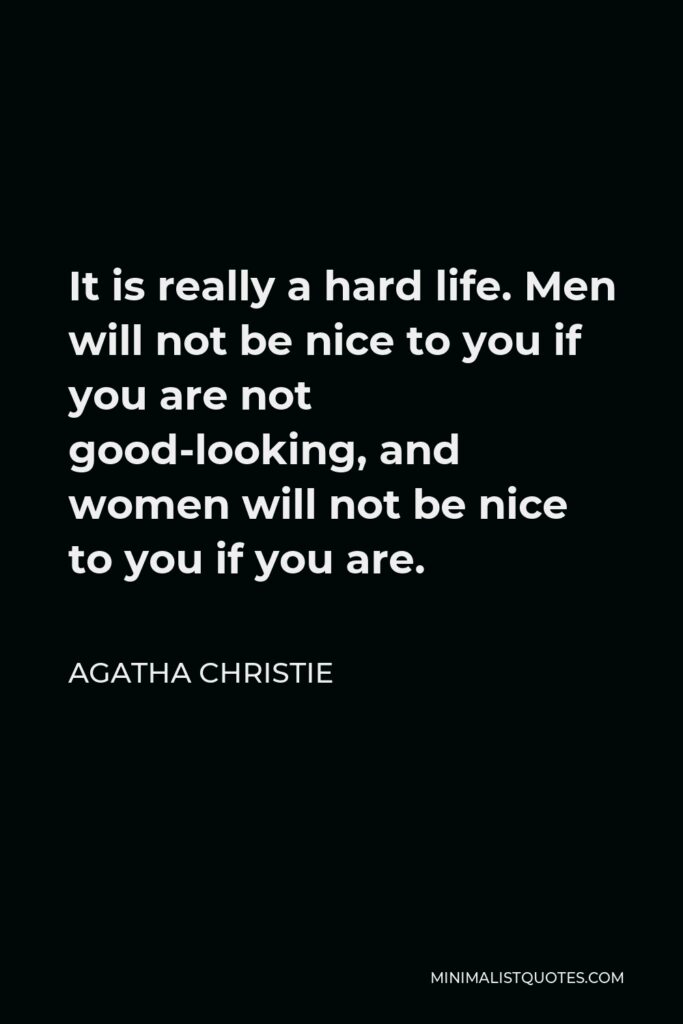 Agatha Christie Quote - It is really a hard life. Men will not be nice to you if you are not good-looking, and women will not be nice to you if you are.