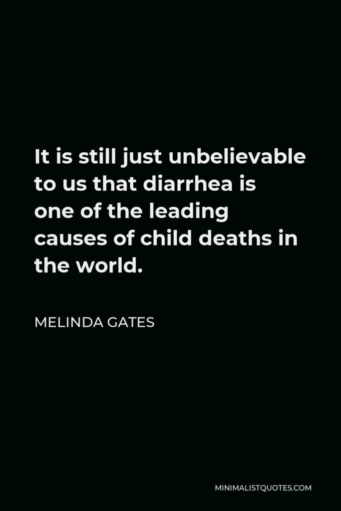 Melinda Gates Quote - It is still just unbelievable to us that diarrhea is one of the leading causes of child deaths in the world.