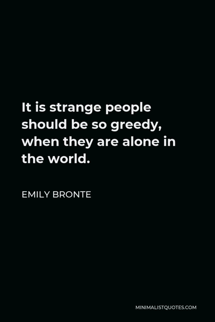 Emily Bronte Quote - It is strange people should be so greedy, when they are alone in the world.