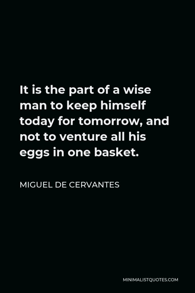 Miguel de Cervantes Quote - It is the part of a wise man to keep himself today for tomorrow, and not to venture all his eggs in one basket.