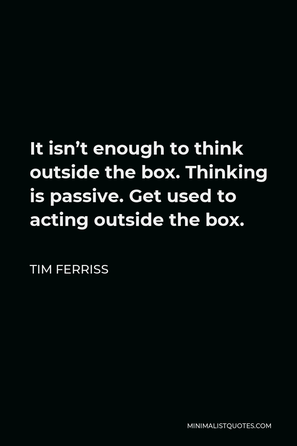 Tim Ferriss Quote - It isn’t enough to think outside the box. Thinking is passive. Get used to acting outside the box.