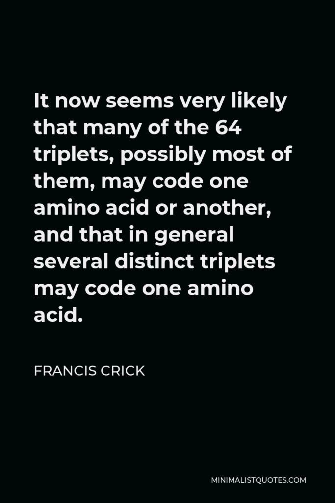 Francis Crick Quote - It now seems very likely that many of the 64 triplets, possibly most of them, may code one amino acid or another, and that in general several distinct triplets may code one amino acid.