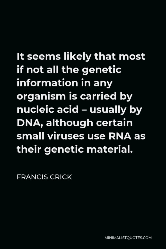 Francis Crick Quote - It seems likely that most if not all the genetic information in any organism is carried by nucleic acid – usually by DNA, although certain small viruses use RNA as their genetic material.