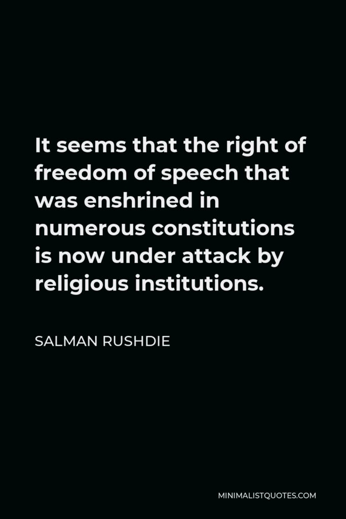 Salman Rushdie Quote - It seems that the right of freedom of speech that was enshrined in numerous constitutions is now under attack by religious institutions.