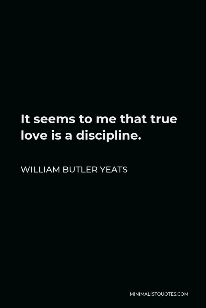 William Butler Yeats Quote - It seems to me that true love is a discipline.