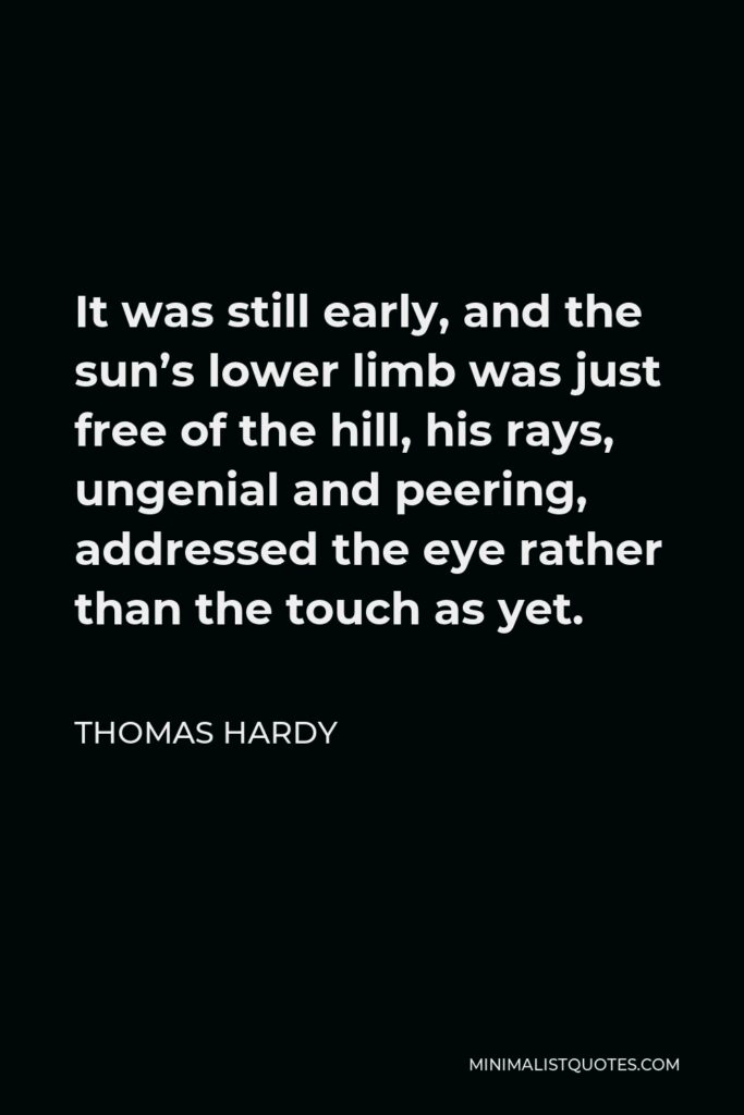 Thomas Hardy Quote - It was still early, and the sun’s lower limb was just free of the hill, his rays, ungenial and peering, addressed the eye rather than the touch as yet.