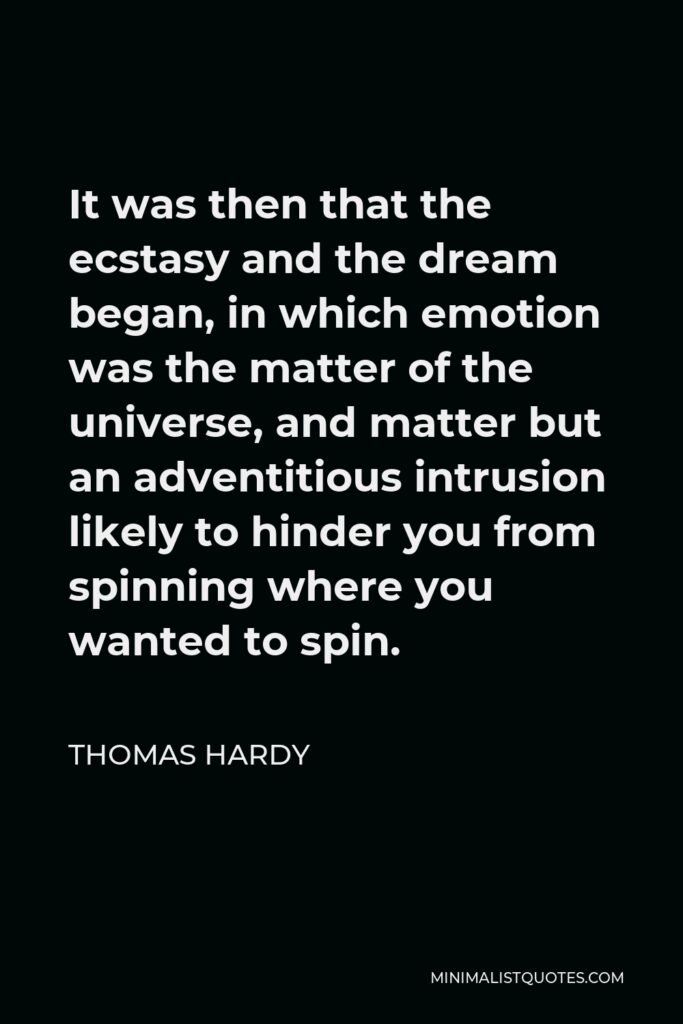 Thomas Hardy Quote - It was then that the ecstasy and the dream began, in which emotion was the matter of the universe, and matter but an adventitious intrusion likely to hinder you from spinning where you wanted to spin.