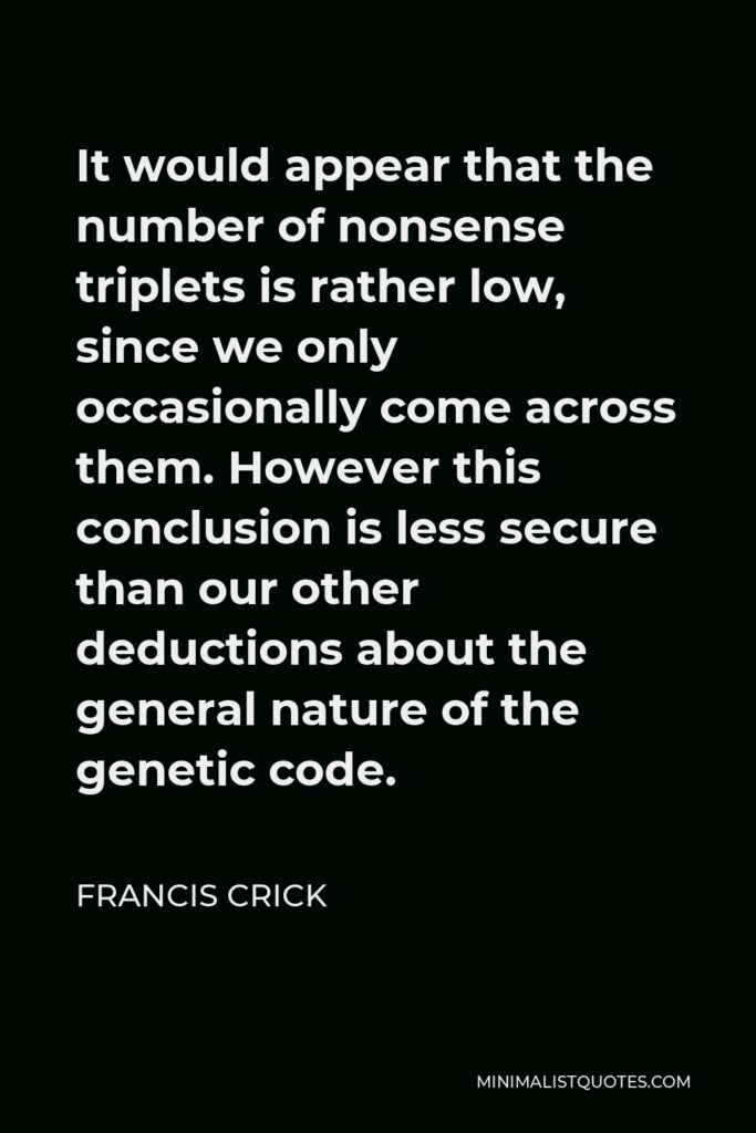 Francis Crick Quote - It would appear that the number of nonsense triplets is rather low, since we only occasionally come across them. However this conclusion is less secure than our other deductions about the general nature of the genetic code.