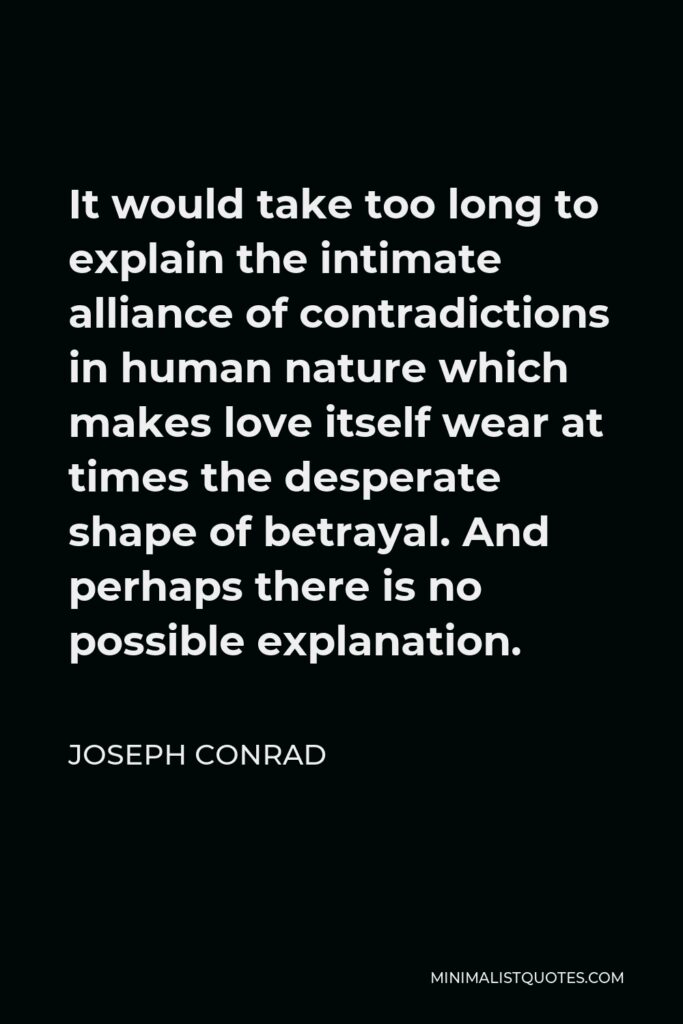 Joseph Conrad Quote - It would take too long to explain the intimate alliance of contradictions in human nature which makes love itself wear at times the desperate shape of betrayal. And perhaps there is no possible explanation.