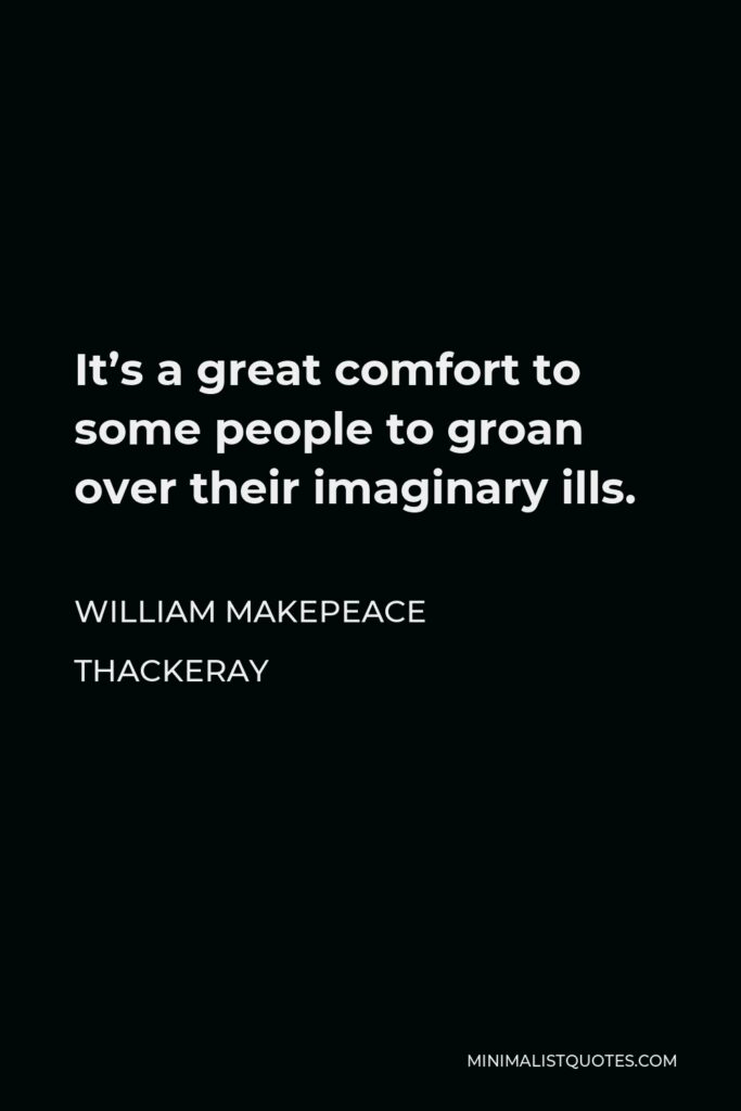 William Makepeace Thackeray Quote - It’s a great comfort to some people to groan over their imaginary ills.