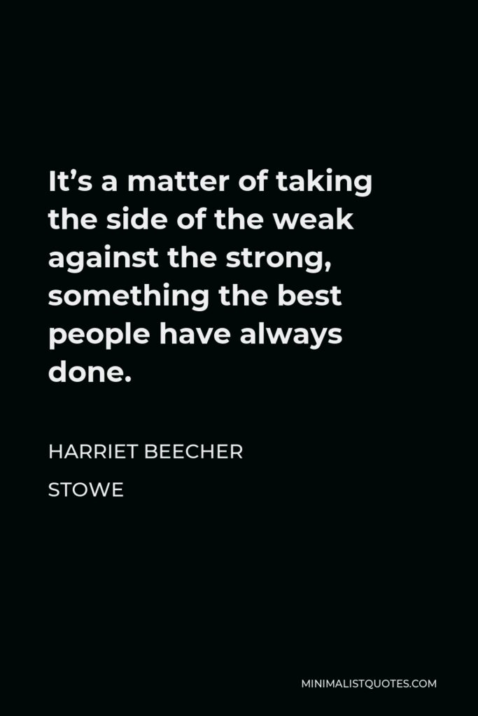 Harriet Beecher Stowe Quote - It’s a matter of taking the side of the weak against the strong, something the best people have always done.