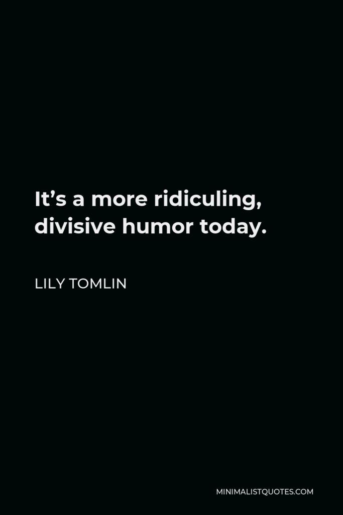 Lily Tomlin Quote - It’s a more ridiculing, divisive humor today.