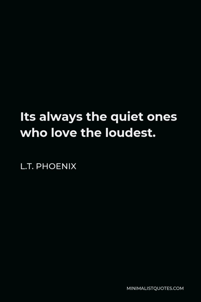 L.T. Phoenix Quote - Its always the quiet ones who love the loudest.