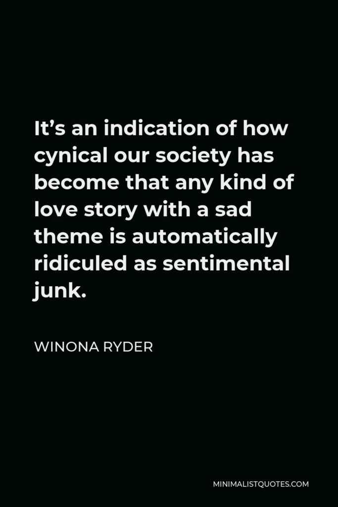 Winona Ryder Quote - It’s an indication of how cynical our society has become that any kind of love story with a sad theme is automatically ridiculed as sentimental junk.