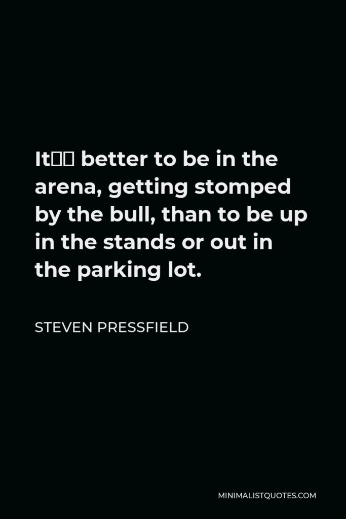 Steven Pressfield Quote - It’s better to be in the arena, getting stomped by the bull, than to be up in the stands or out in the parking lot.