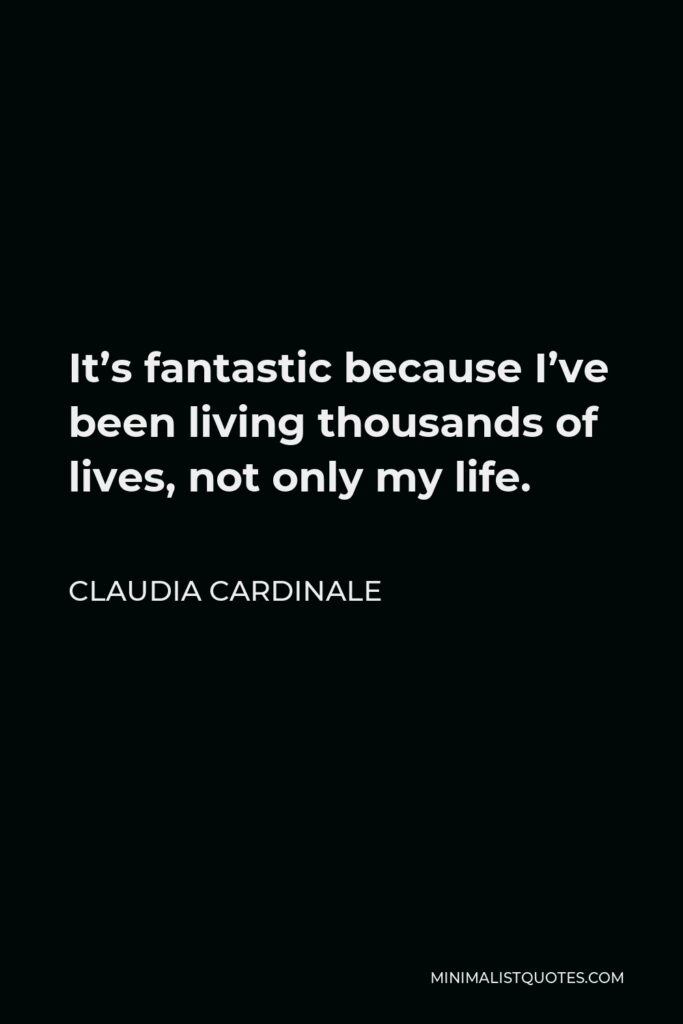Claudia Cardinale Quote - It’s fantastic because I’ve been living thousands of lives, not only my life.