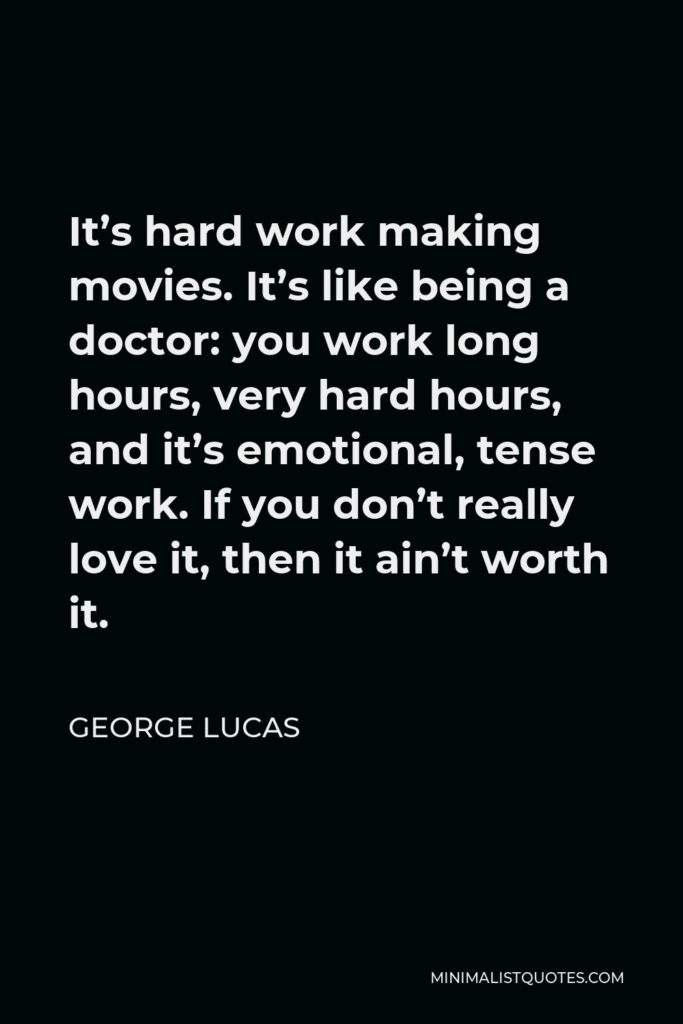 George Lucas Quote - It’s hard work making movies. It’s like being a doctor: you work long hours, very hard hours, and it’s emotional, tense work. If you don’t really love it, then it ain’t worth it.