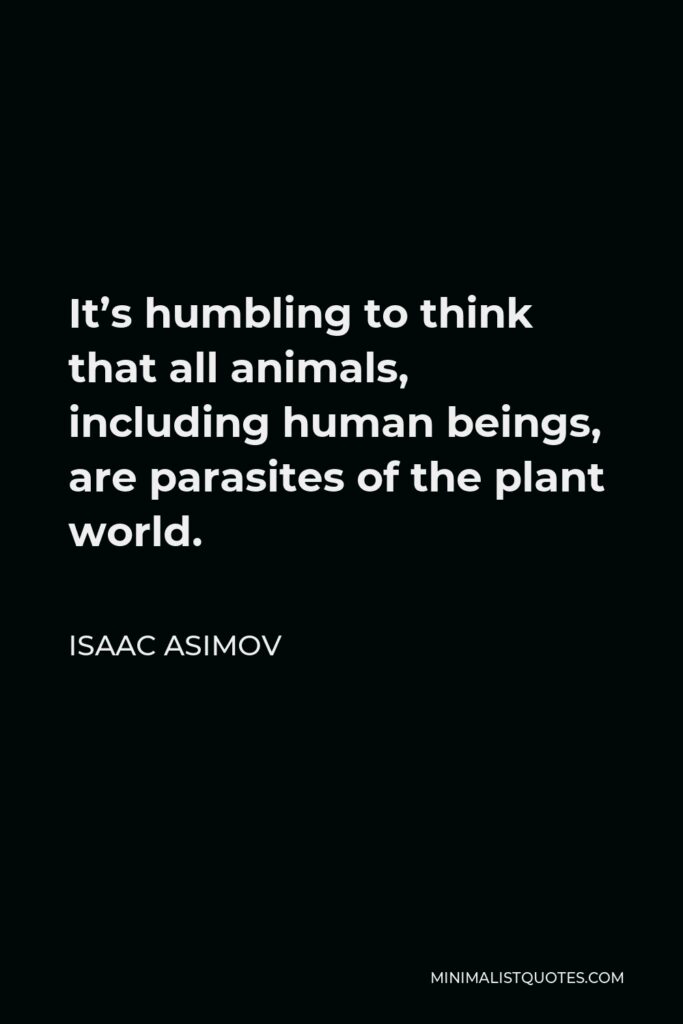 Isaac Asimov Quote - It’s humbling to think that all animals, including human beings, are parasites of the plant world.