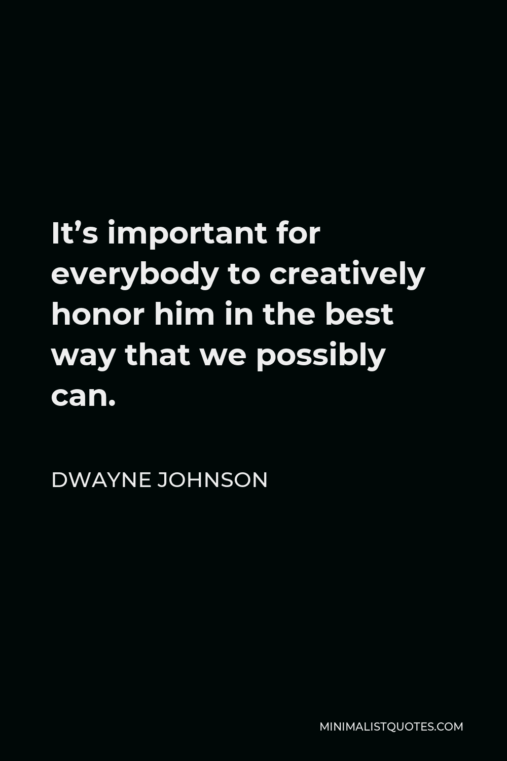 Dwayne Johnson Quote - It’s important for everybody to creatively honor him in the best way that we possibly can.