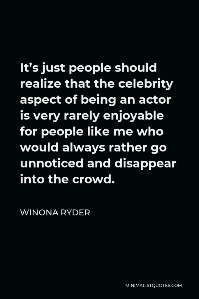 Winona Ryder Quote - It’s just people should realize that the celebrity aspect of being an actor is very rarely enjoyable for people like me who would always rather go unnoticed and disappear into the crowd.