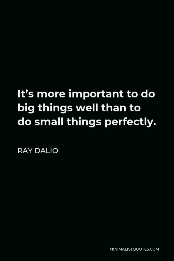 Ray Dalio Quote - It’s more important to do big things well than to do small things perfectly.