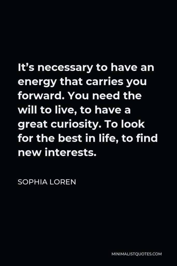 Sophia Loren Quote - It’s necessary to have an energy that carries you forward. You need the will to live, to have a great curiosity. To look for the best in life, to find new interests.