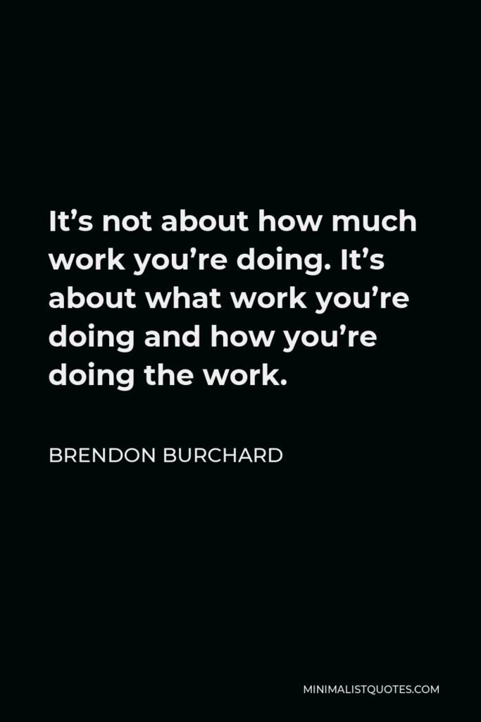 Brendon Burchard Quote - It’s not about how much work you’re doing. It’s about what work you’re doing and how you’re doing the work.