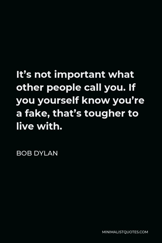 Bob Dylan Quote - It’s not important what other people call you. If you yourself know you’re a fake, that’s tougher to live with.