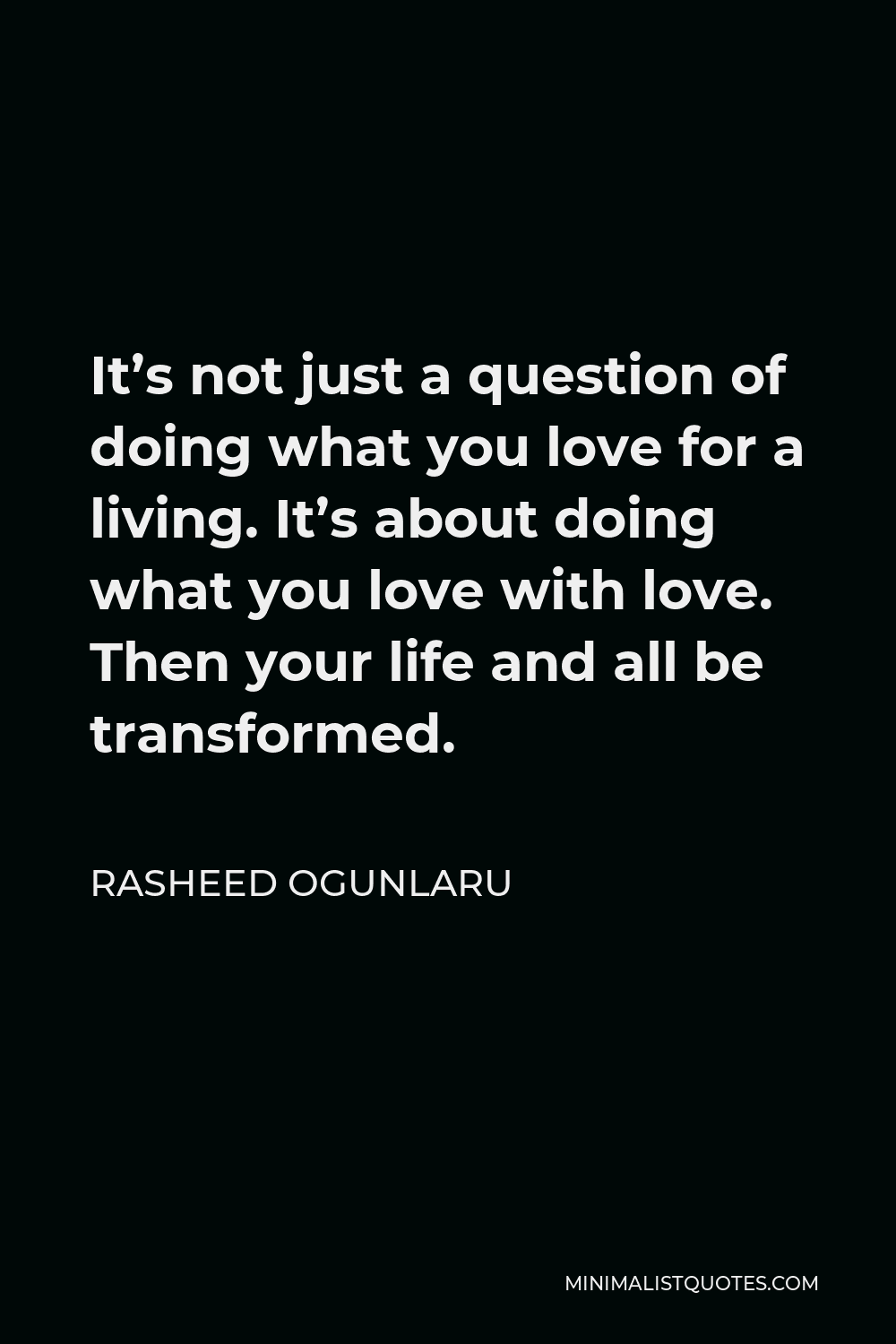 Rasheed Ogunlaru Quote - It’s not just a question of doing what you love for a living. It’s about doing what you love with love. Then your life and all be transformed.