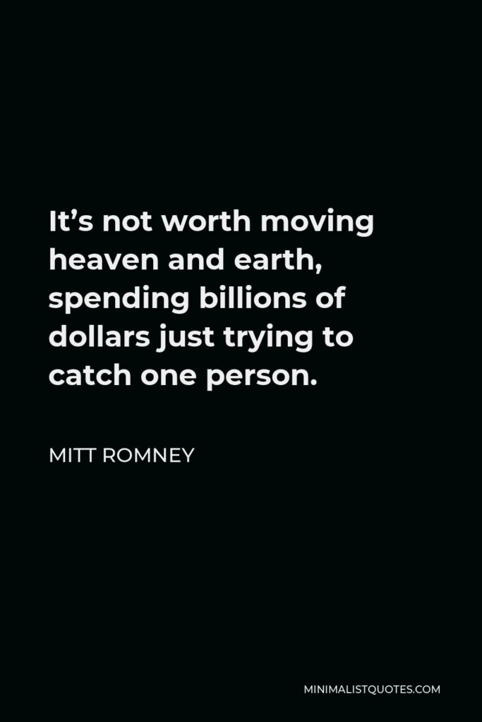 Mitt Romney Quote - It’s not worth moving heaven and earth, spending billions of dollars just trying to catch one person.