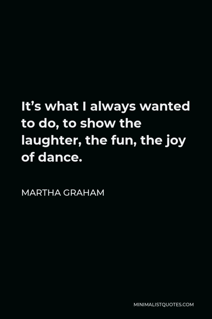 Martha Graham Quote - It’s what I always wanted to do, to show the laughter, the fun, the joy of dance.