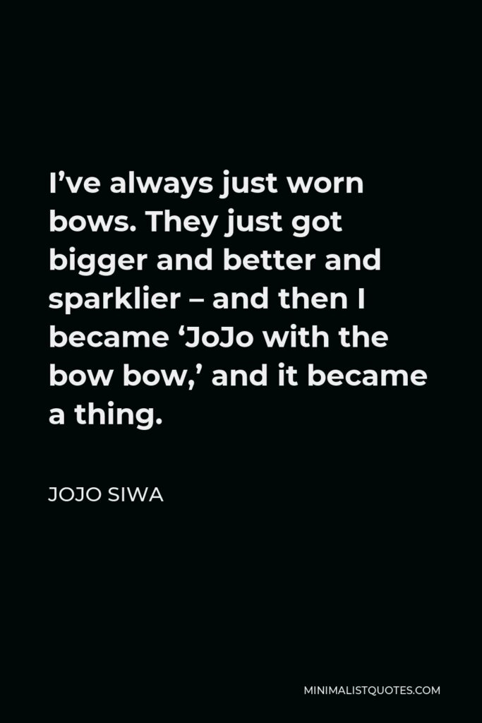 JoJo Siwa Quote - I’ve always just worn bows. They just got bigger and better and sparklier – and then I became ‘JoJo with the bow bow,’ and it became a thing.