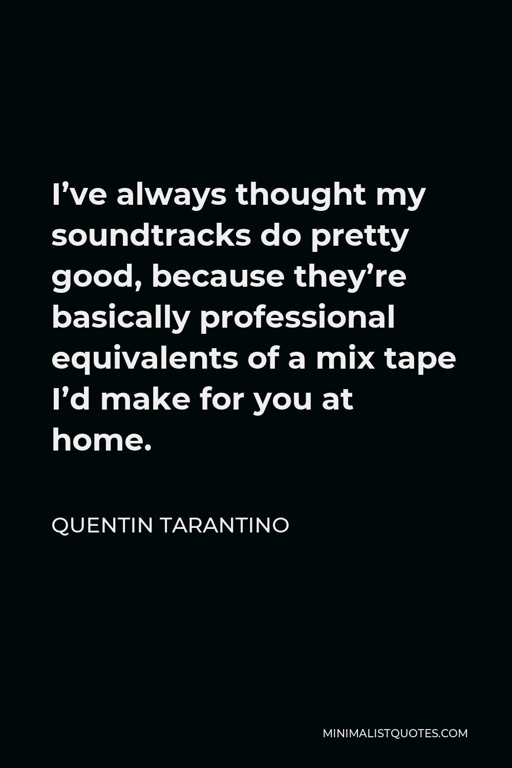Quentin Tarantino Quote - I’ve always thought my soundtracks do pretty good, because they’re basically professional equivalents of a mix tape I’d make for you at home.
