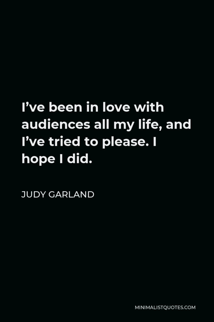 Judy Garland Quote - I’ve been in love with audiences all my life, and I’ve tried to please. I hope I did.