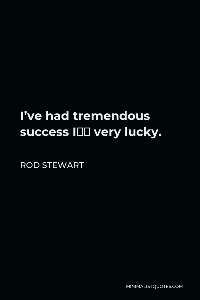 Rod Stewart Quote - I’ve had tremendous success I’m very lucky.