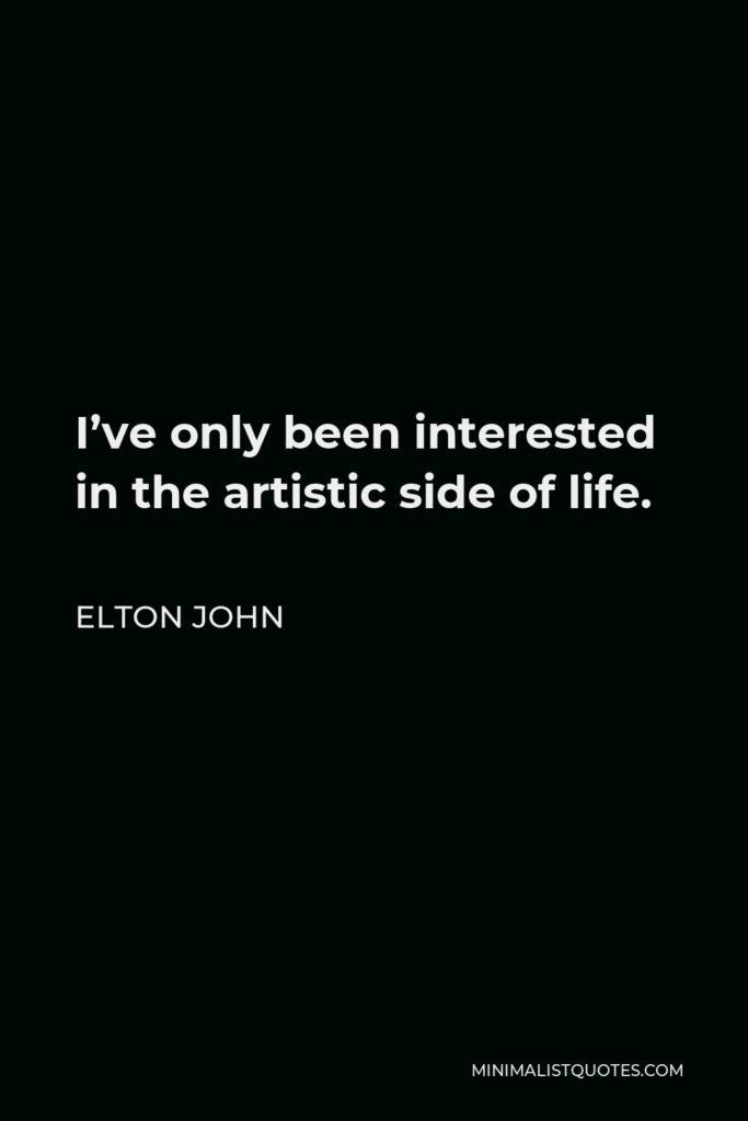 Elton John Quote - I’ve only been interested in the artistic side of life.