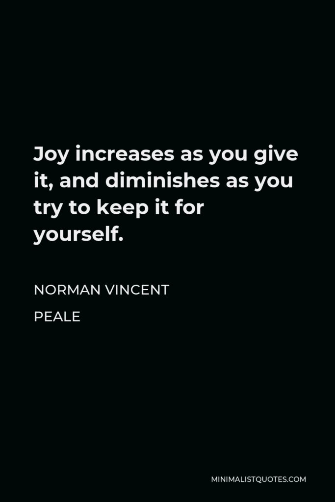 Norman Vincent Peale Quote - Joy increases as you give it, and diminishes as you try to keep it for yourself.