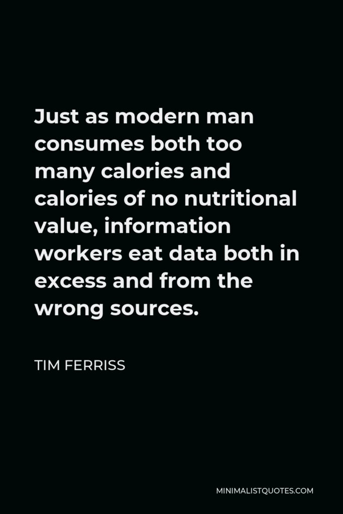 Tim Ferriss Quote - Just as modern man consumes both too many calories and calories of no nutritional value, information workers eat data both in excess and from the wrong sources.