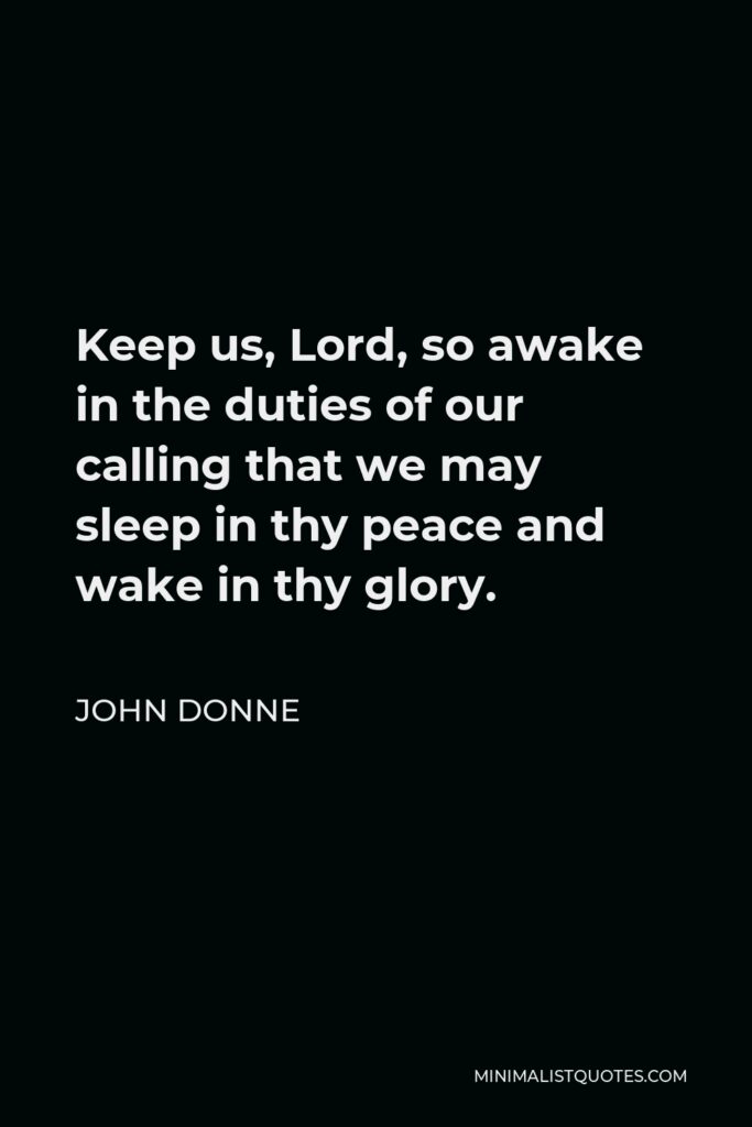 John Donne Quote - Keep us, Lord, so awake in the duties of our calling that we may sleep in thy peace and wake in thy glory.