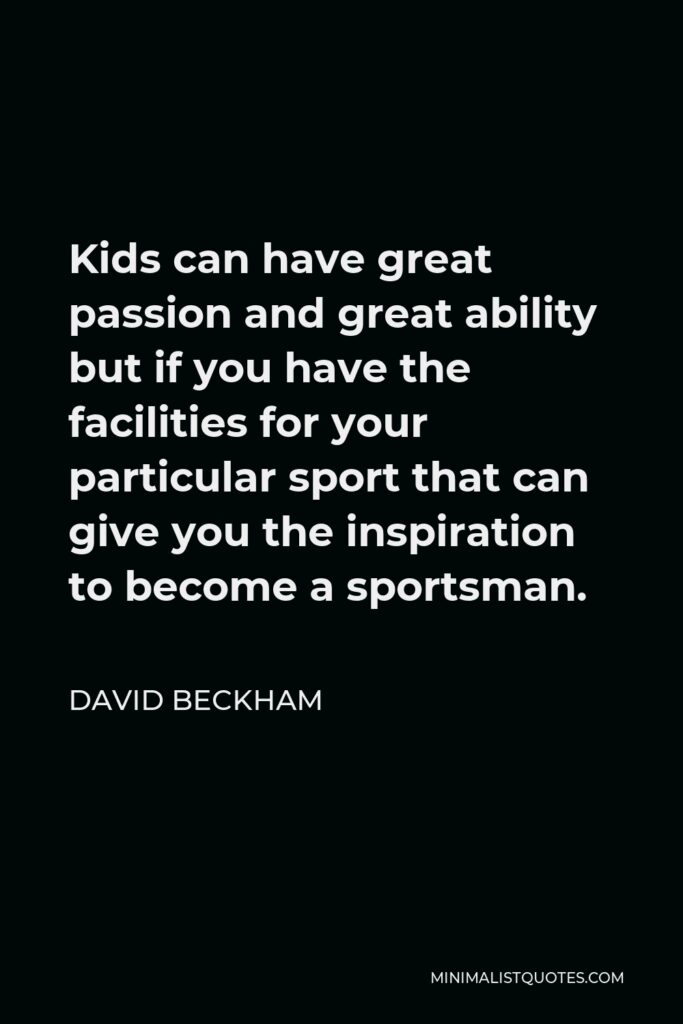 David Beckham Quote - Kids can have great passion and great ability but if you have the facilities for your particular sport that can give you the inspiration to become a sportsman.
