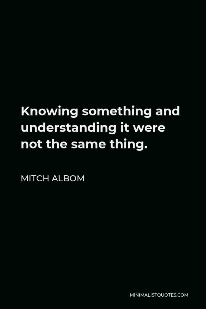 Mitch Albom Quote - Knowing something and understanding it were not the same thing.