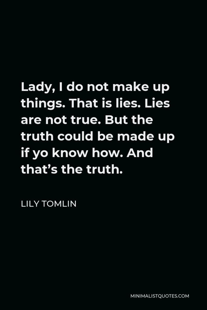 Lily Tomlin Quote - Lady, I do not make up things. That is lies. Lies are not true. But the truth could be made up if yo know how. And that’s the truth.