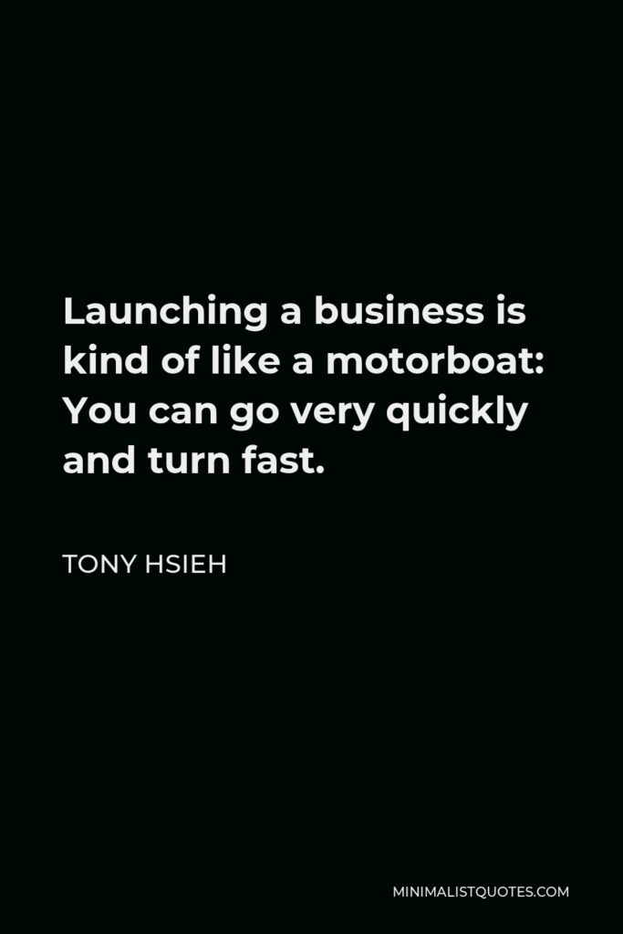 Tony Hsieh Quote - Launching a business is kind of like a motorboat: You can go very quickly and turn fast.