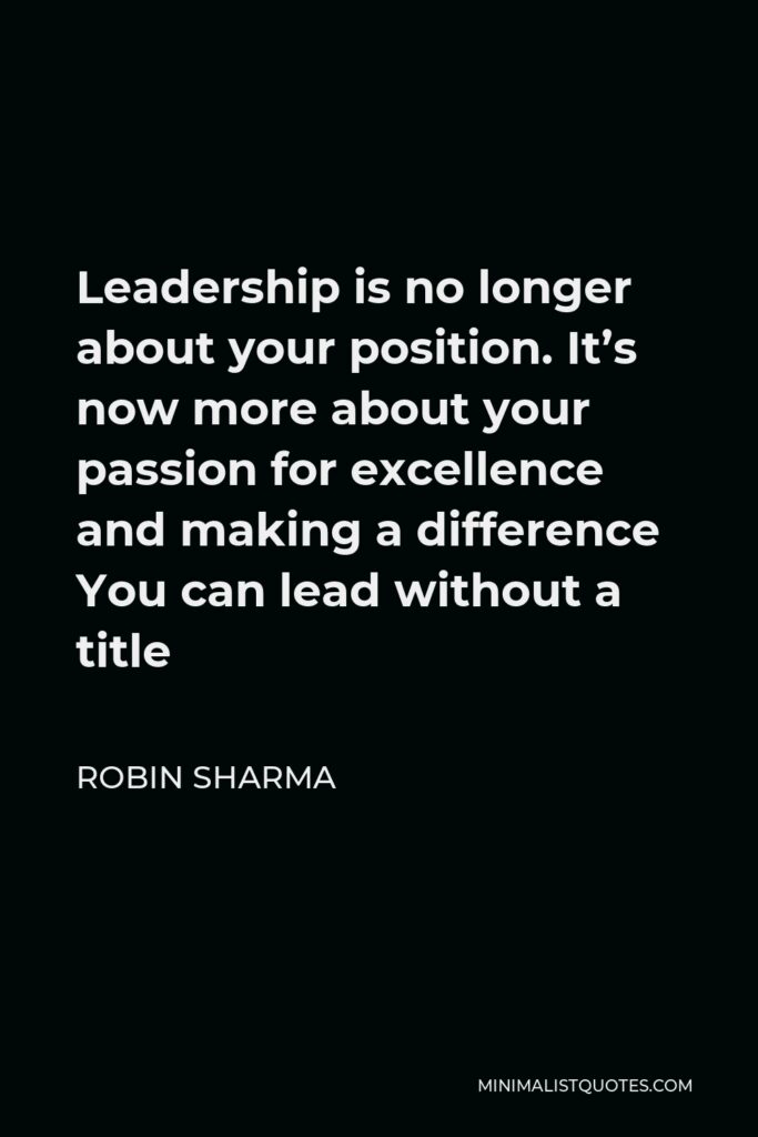 Robin Sharma Quote - Leadership is no longer about your position. It’s now more about your passion for excellence and making a difference You can lead without a title