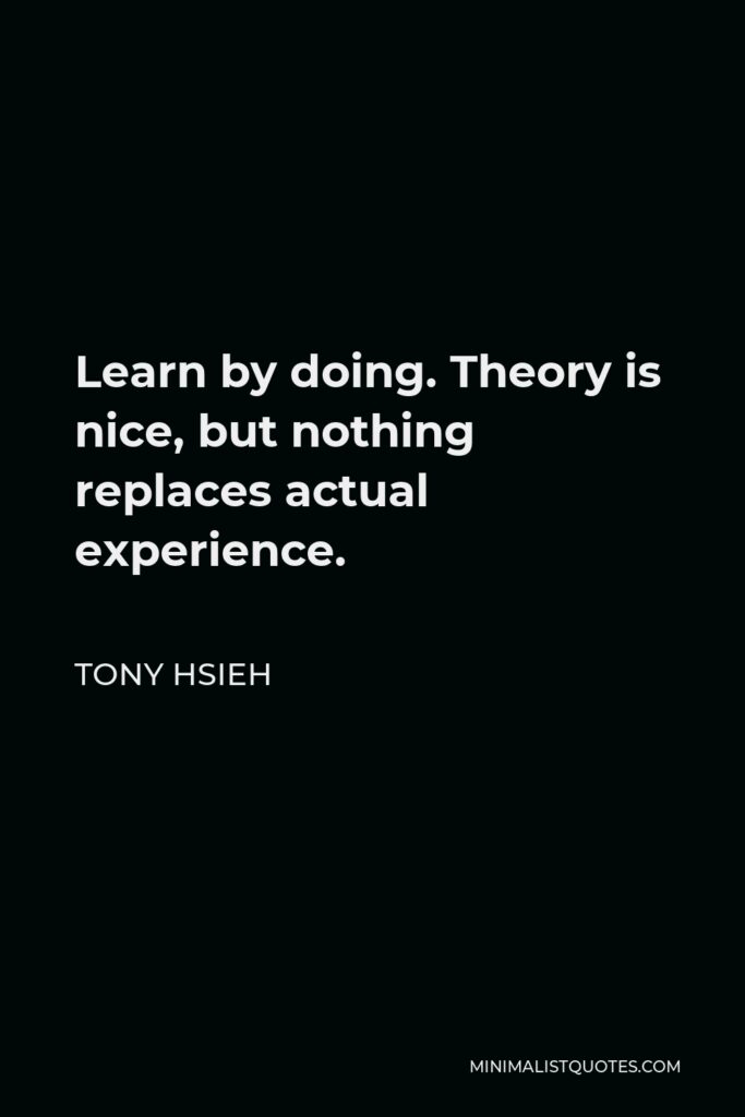 Tony Hsieh Quote - Learn by doing. Theory is nice, but nothing replaces actual experience.
